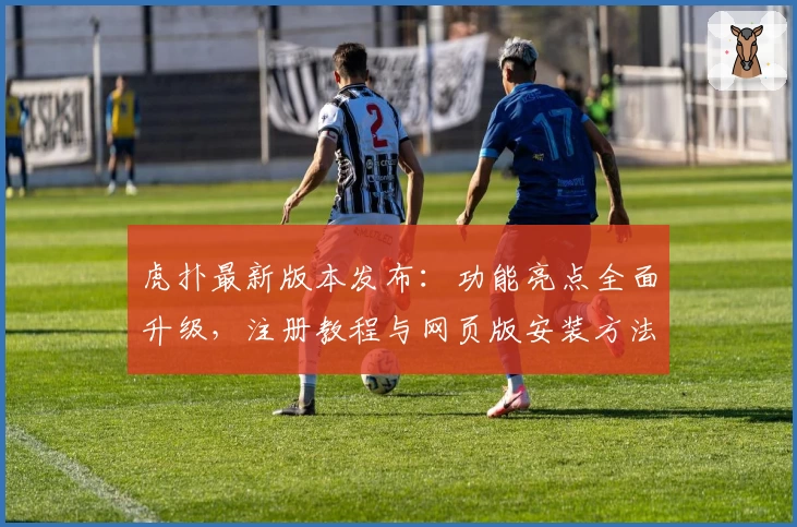 虎扑最新版本发布：功能亮点全面升级，注册教程与网页版安装方法详解