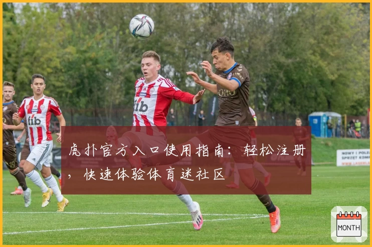虎扑官方入口使用指南：轻松注册，快速体验体育迷社区
