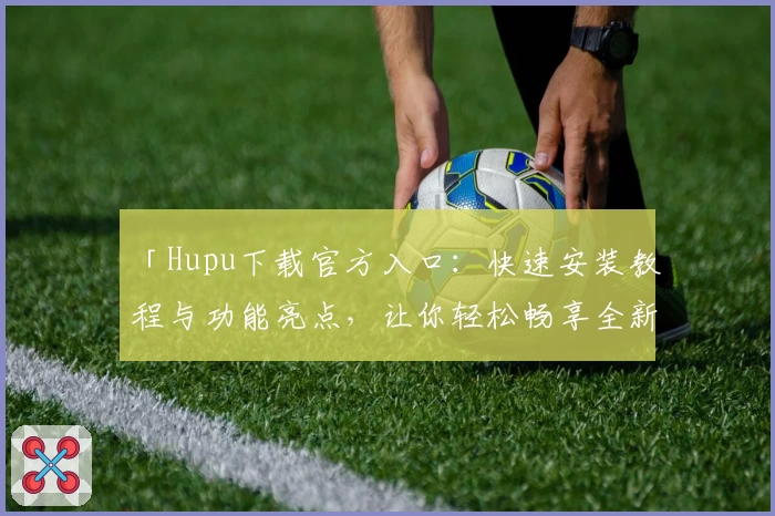 「Hupu下载官方入口：快速安装教程与功能亮点，让你轻松畅享全新体育社区体验」