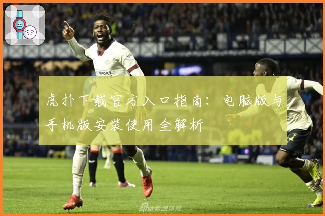 虎扑下载官方入口指南：电脑版与手机版安装使用全解析