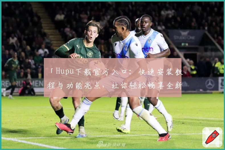 「Hupu下载官方入口：快速安装教程与功能亮点，让你轻松畅享全新体育社区体验」