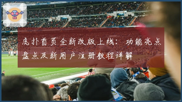 虎扑首页全新改版上线：功能亮点盘点及新用户注册教程详解
