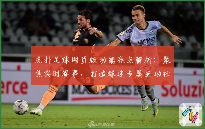 虎扑足球网页版功能亮点解析：聚焦实时赛事，打造球迷专属互动社区