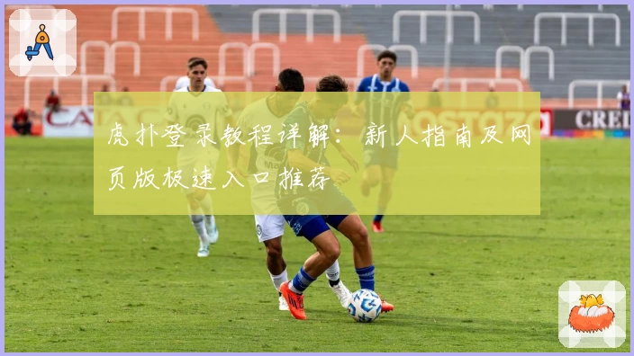 虎扑登录教程详解:新人指南及网页版极速入口推荐