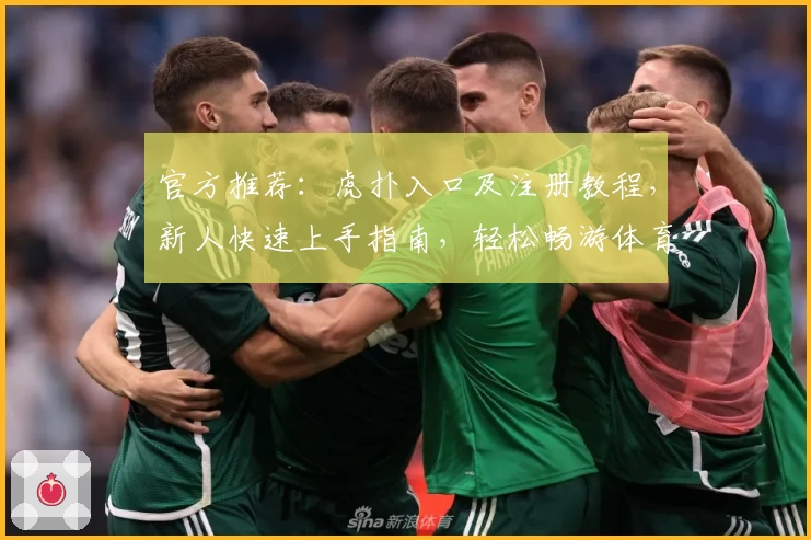 官方推荐：虎扑入口及注册教程，新人快速上手指南，轻松畅游体育与社区互动世界