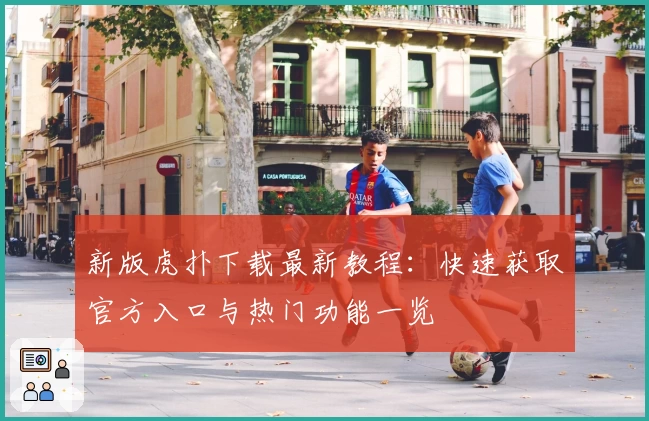 新版虎扑下载最新教程：快速获取官方入口与热门功能一览