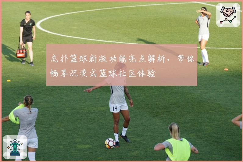 虎扑篮球新版功能亮点解析，带你畅享沉浸式篮球社区体验