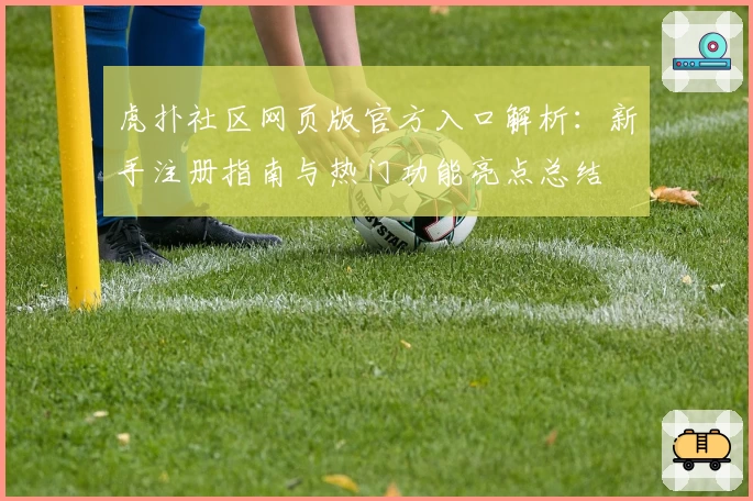 虎扑社区网页版官方入口解析：新手注册指南与热门功能亮点总结