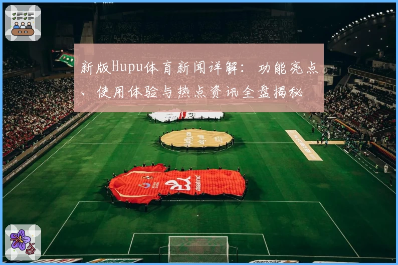 新版Hupu体育新闻详解：功能亮点、使用体验与热点资讯全盘揭秘
