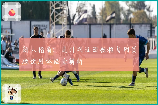 新人指南：虎扑网注册教程与网页版使用体验全解析