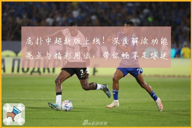 虎扑中超新版上线！深度解读功能亮点与精彩用法，带你畅享足球迷的交流乐园