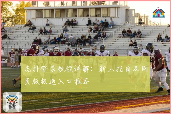 虎扑登录教程详解:新人指南及网页版极速入口推荐