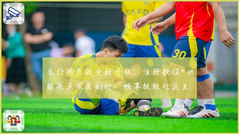 虎扑网页版全新升级：注册教程+功能亮点深度剖析，畅享极致社区互动体验