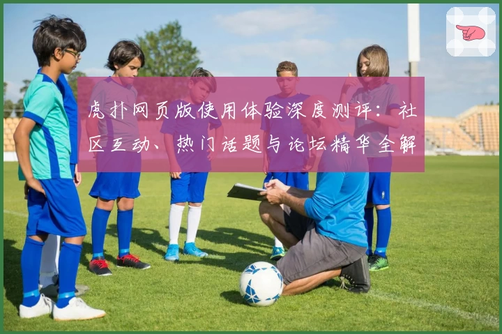 虎扑网页版使用体验深度测评：社区互动、热门话题与论坛精华全解析