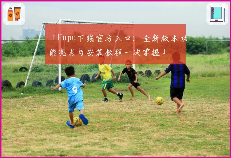 「Hupu下载官方入口：全新版本功能亮点与安装教程一次掌握」