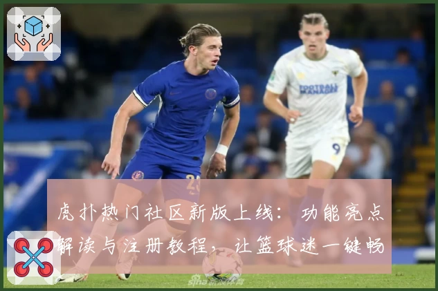 虎扑热门社区新版上线：功能亮点解读与注册教程，让篮球迷一键畅聊