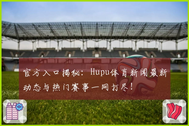 官方入口揭秘：Hupu体育新闻最新动态与热门赛事一网打尽！