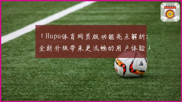 「Hupu体育网页版功能亮点解析：全新升级带来更流畅的用户体验」
