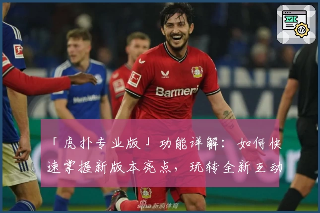 「虎扑专业版」功能详解：如何快速掌握新版本亮点，玩转全新互动体验