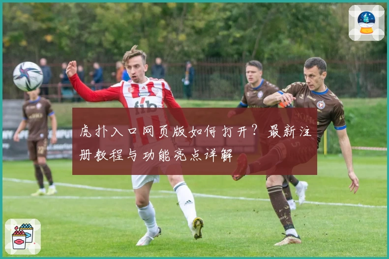 虎扑入口网页版如何打开？最新注册教程与功能亮点详解