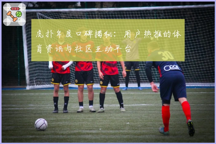 虎扑年度口碑揭秘：用户热推的体育资讯与社区互动平台