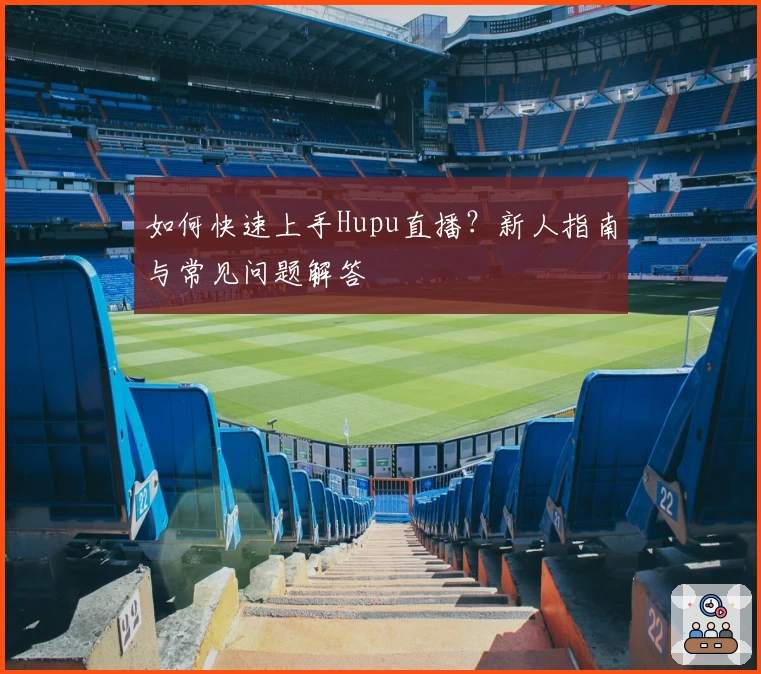 如何快速上手Hupu直播？新人指南与常见问题解答