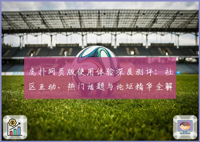 虎扑网页版使用体验深度测评：社区互动、热门话题与论坛精华全解析