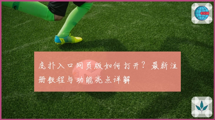 虎扑入口网页版如何打开？最新注册教程与功能亮点详解