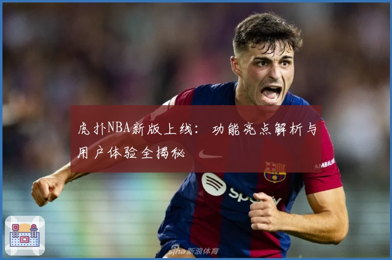虎扑NBA新版上线：功能亮点解析与用户体验全揭秘