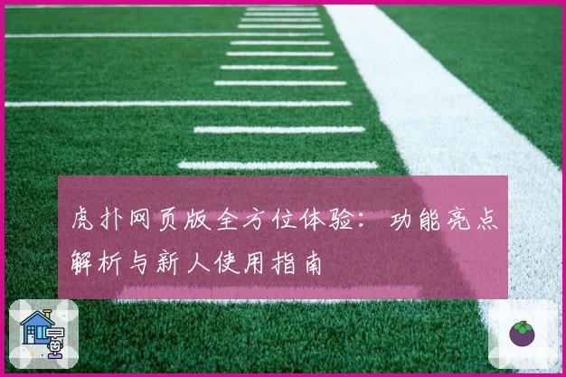 虎扑网页版全方位体验：功能亮点解析与新人使用指南