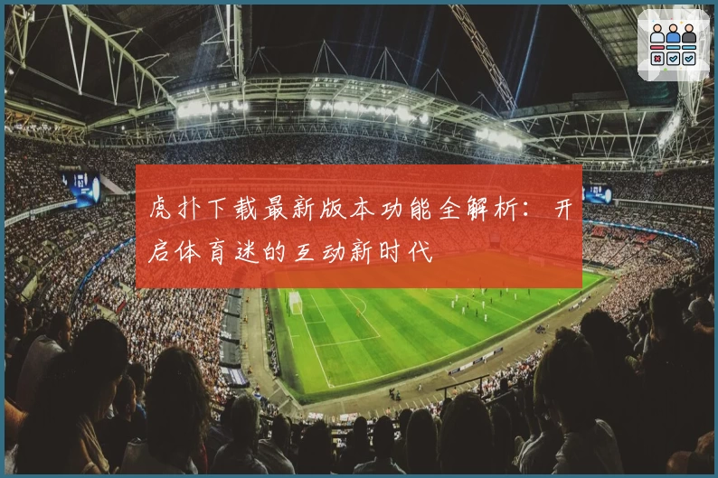 虎扑下载最新版本功能全解析：开启体育迷的互动新时代