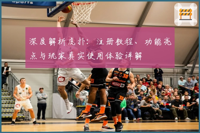 深度解析虎扑：注册教程、功能亮点与玩家真实使用体验详解