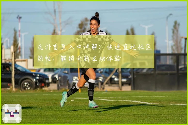 虎扑首页入口详解：快速直达社区热帖，解锁全新互动体验