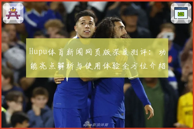 Hupu体育新闻网页版深度测评：功能亮点解析与使用体验全方位介绍
