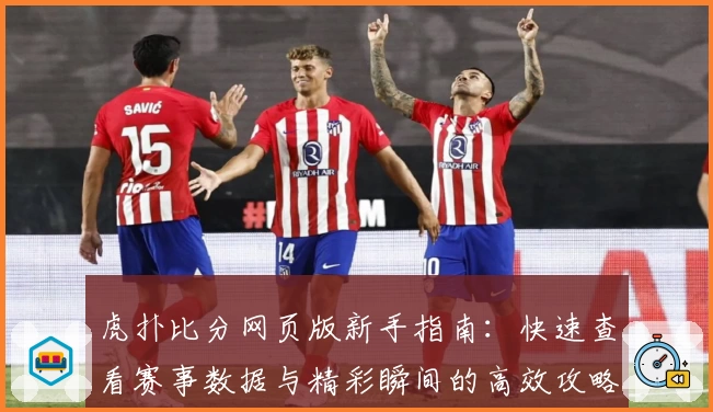 虎扑比分网页版新手指南：快速查看赛事数据与精彩瞬间的高效攻略