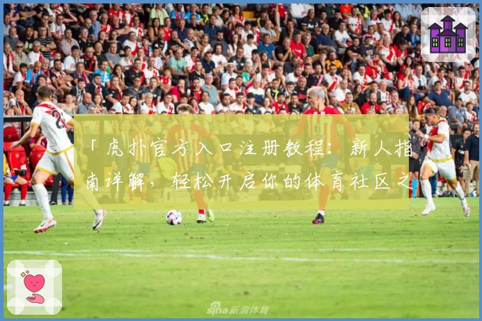 「虎扑官方入口注册教程：新人指南详解，轻松开启你的体育社区之旅」