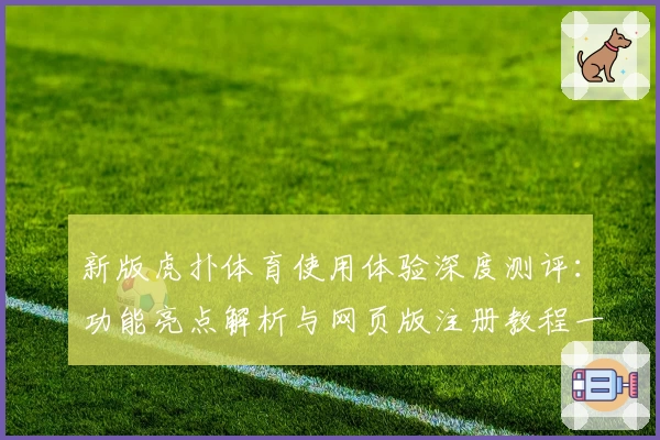 新版虎扑体育使用体验深度测评：功能亮点解析与网页版注册教程一览