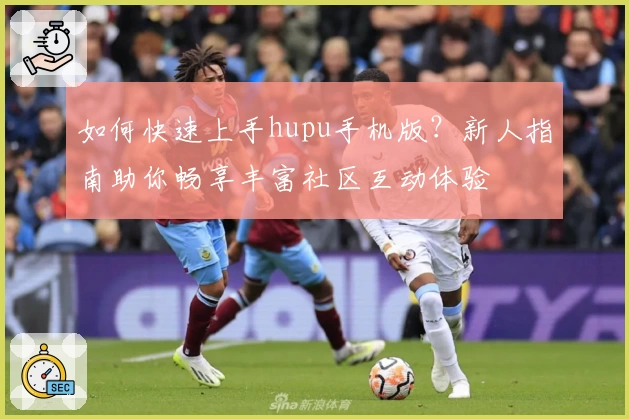 如何快速上手hupu手机版？新人指南助你畅享丰富社区互动体验