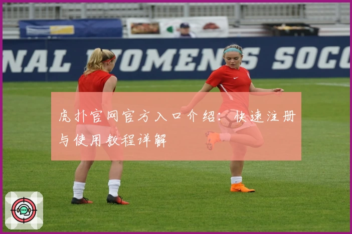 虎扑官网官方入口介绍：快速注册与使用教程详解