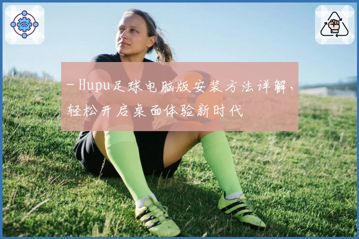 - Hupu足球电脑版安装方法详解，轻松开启桌面体验新时代