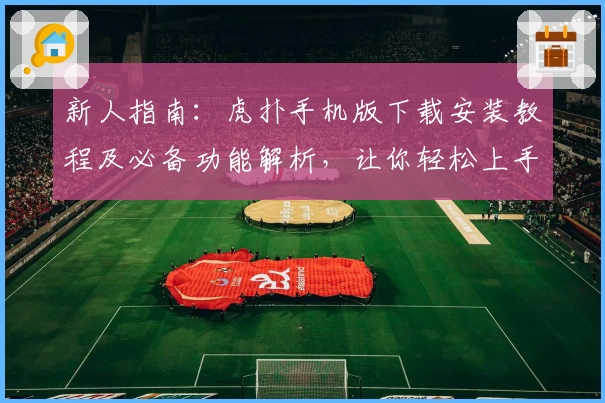新人指南：虎扑手机版下载安装教程及必备功能解析，让你轻松上手体验
