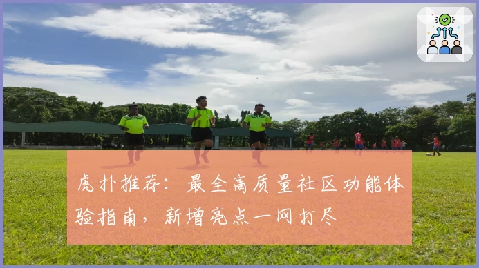 虎扑推荐：最全高质量社区功能体验指南，新增亮点一网打尽