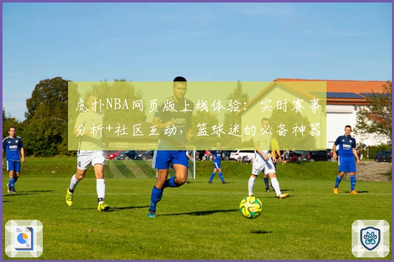 虎扑NBA网页版上线体验：实时赛事分析+社区互动，篮球迷的必备神器